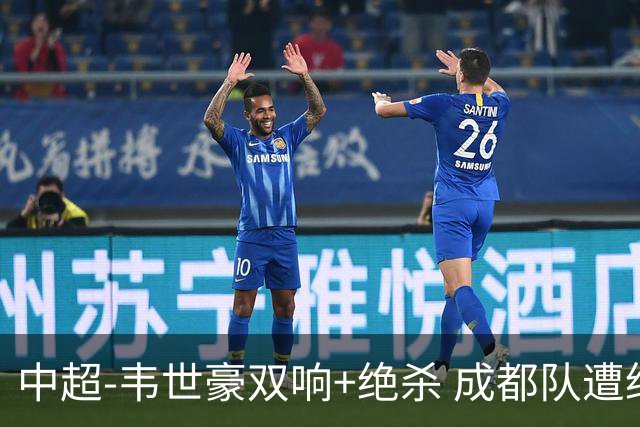 中超-韦世豪双响+绝杀 成都队遭绝平后反绝杀3-2新鹏城
