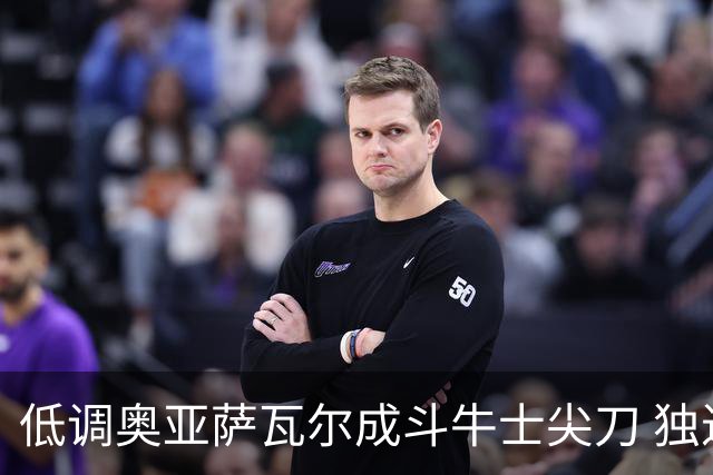 低调奥亚萨瓦尔成斗牛士尖刀 独进4球近四届最强表现