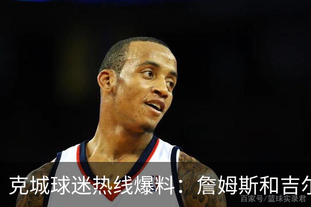 克城球迷热线爆料：詹姆斯和吉尔伯特本周私下会面超过两小时