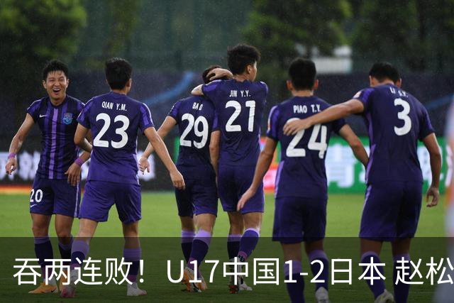 吞两连败！U17中国1-2日本 赵松源破门U17国足全场仅2次射门