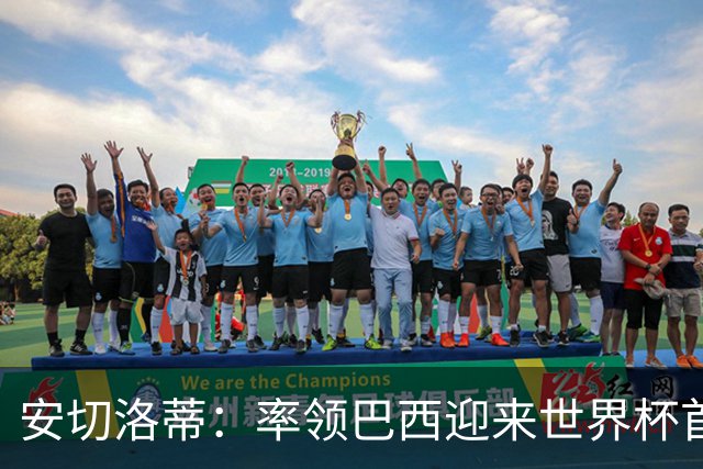 安切洛蒂：率领巴西迎来世界杯首战 既是责任也是荣光