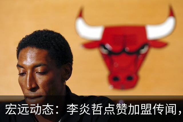 宏远动态：李炎哲点赞加盟传闻，朱芳雨欲重购徐昕，杜锋续约四年消息曝光