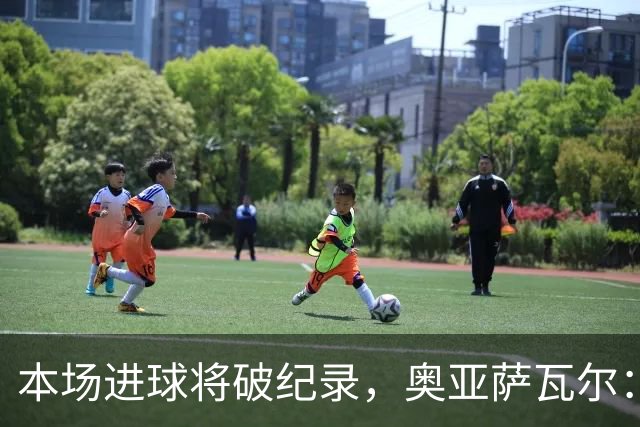 本场进球将破纪录，奥亚萨瓦尔：我愿用不进球换球队胜利