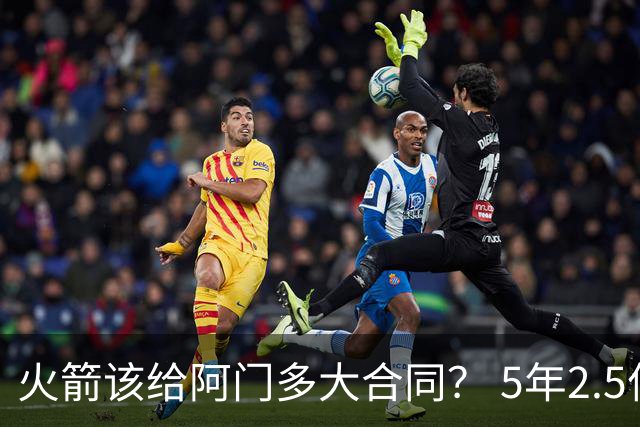 火箭该给阿门多大合同？ 5年2.5亿压力太大 5年1.85亿或比较合适