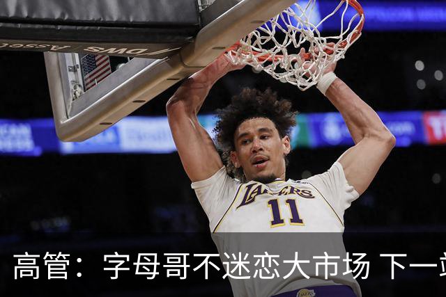 高管：字母哥不迷恋大市场 下一站可能是雷霆