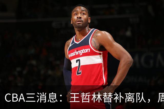 CBA三消息：王哲林替补离队，周鹏左右为难，广东给徐杰找接班人